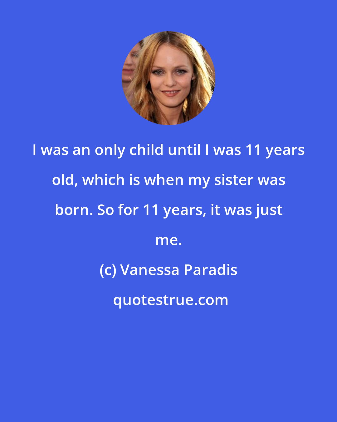Vanessa Paradis: I was an only child until I was 11 years old, which is when my sister was born. So for 11 years, it was just me.