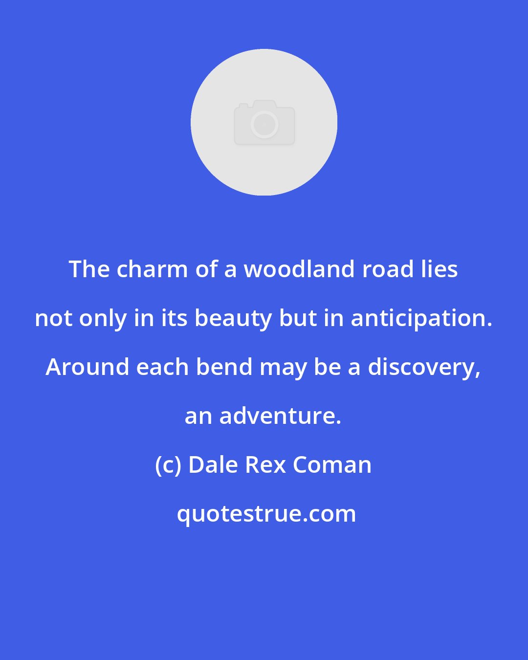 Dale Rex Coman: The charm of a woodland road lies not only in its beauty but in anticipation. Around each bend may be a discovery, an adventure.
