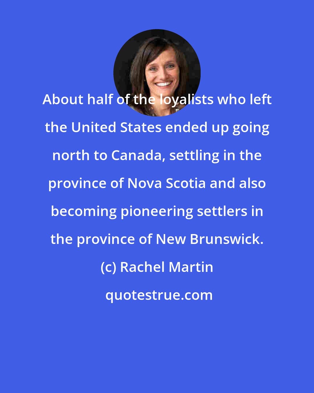 Rachel Martin: About half of the loyalists who left the United States ended up going north to Canada, settling in the province of Nova Scotia and also becoming pioneering settlers in the province of New Brunswick.