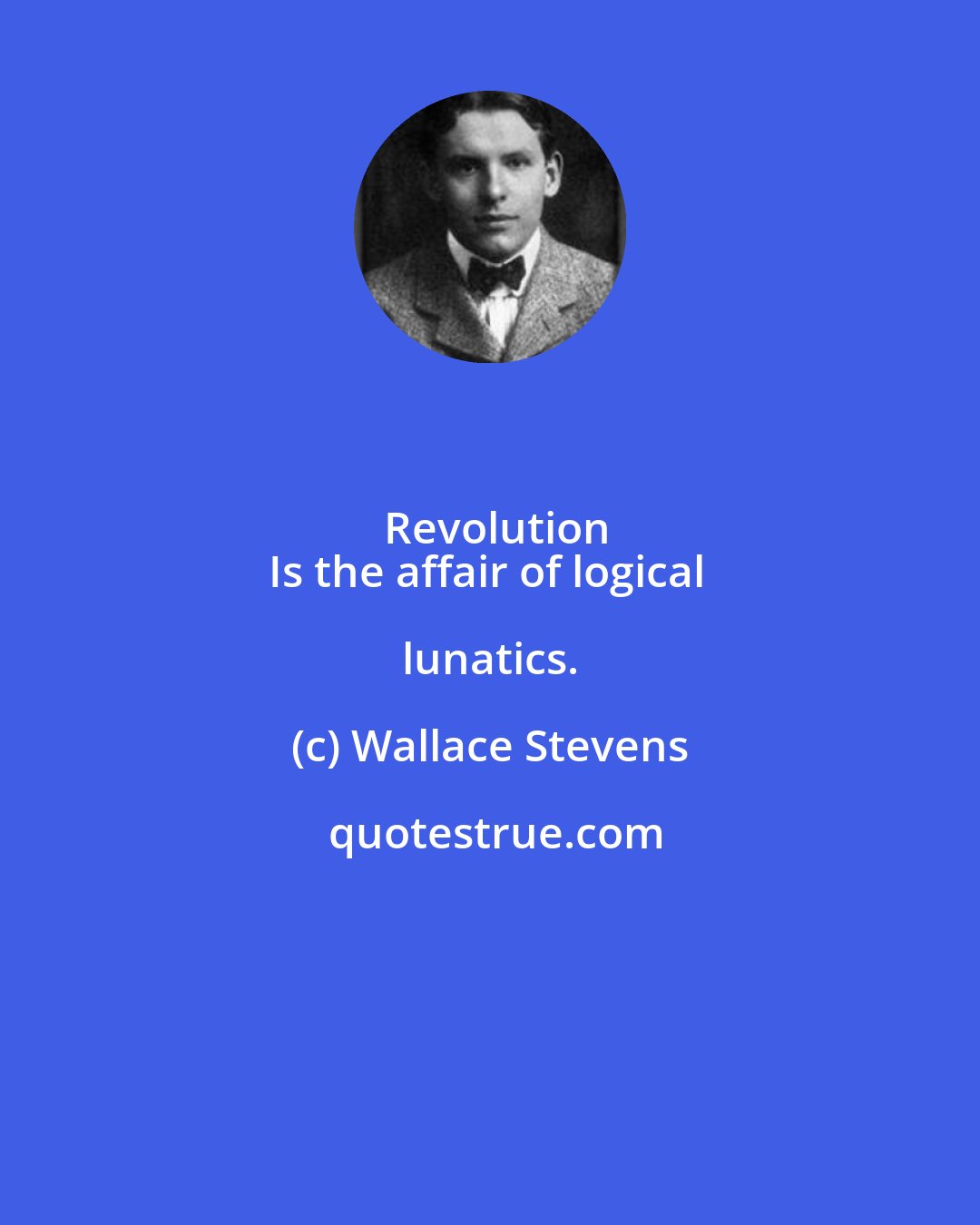 Wallace Stevens: Revolution
Is the affair of logical lunatics.