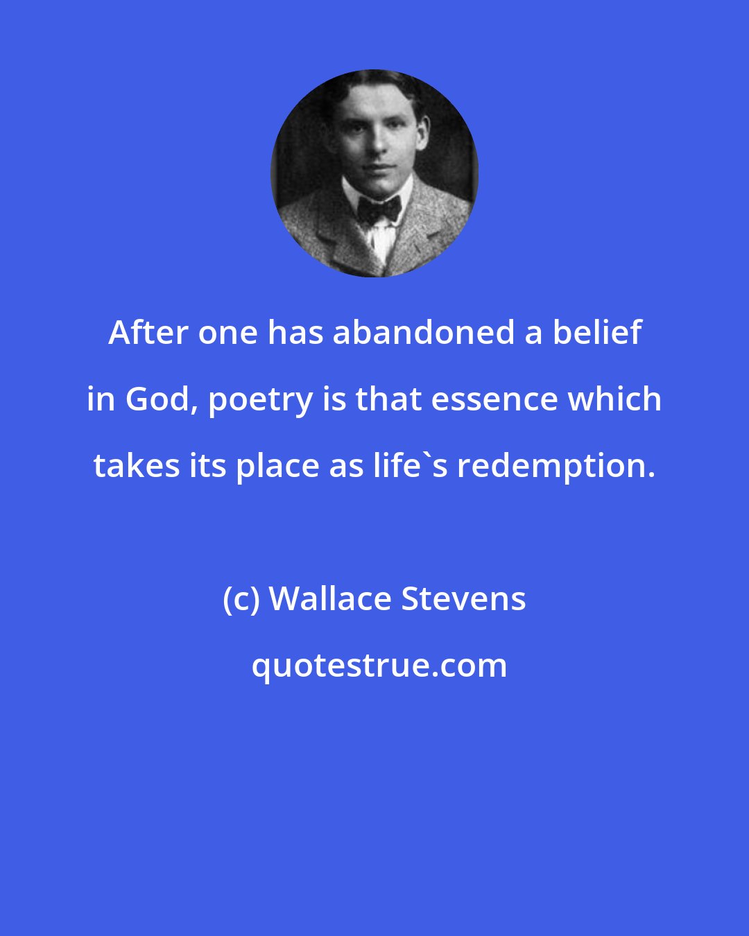 Wallace Stevens: After one has abandoned a belief in God, poetry is that essence which takes its place as life's redemption.