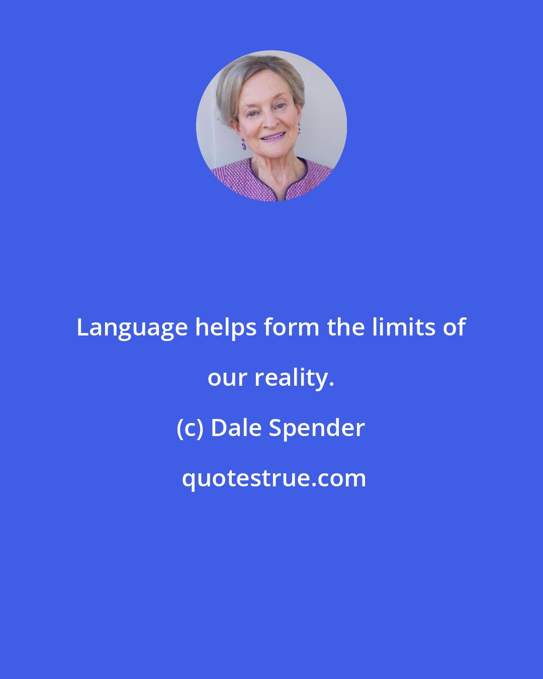 Dale Spender: Language helps form the limits of our reality.
