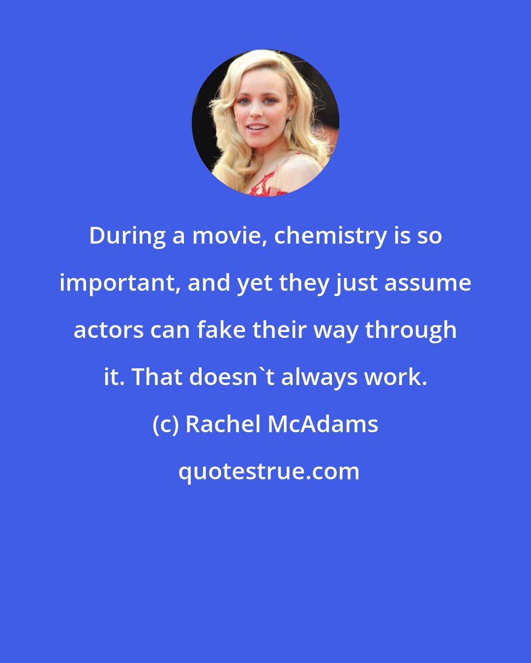 Rachel McAdams: During a movie, chemistry is so important, and yet they just assume actors can fake their way through it. That doesn't always work.