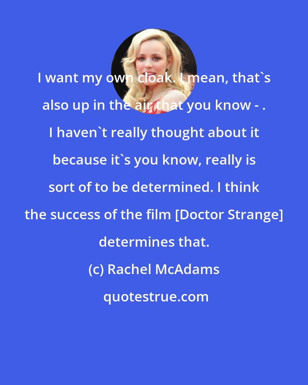 Rachel McAdams: I want my own cloak. I mean, that's also up in the air that you know - . I haven't really thought about it because it's you know, really is sort of to be determined. I think the success of the film [Doctor Strange] determines that.