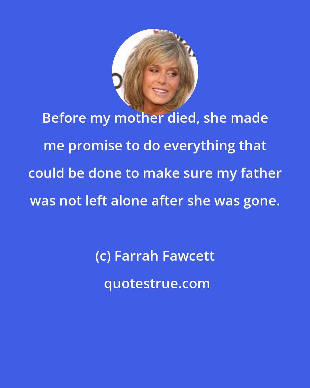 Farrah Fawcett: Before my mother died, she made me promise to do everything that could be done to make sure my father was not left alone after she was gone.