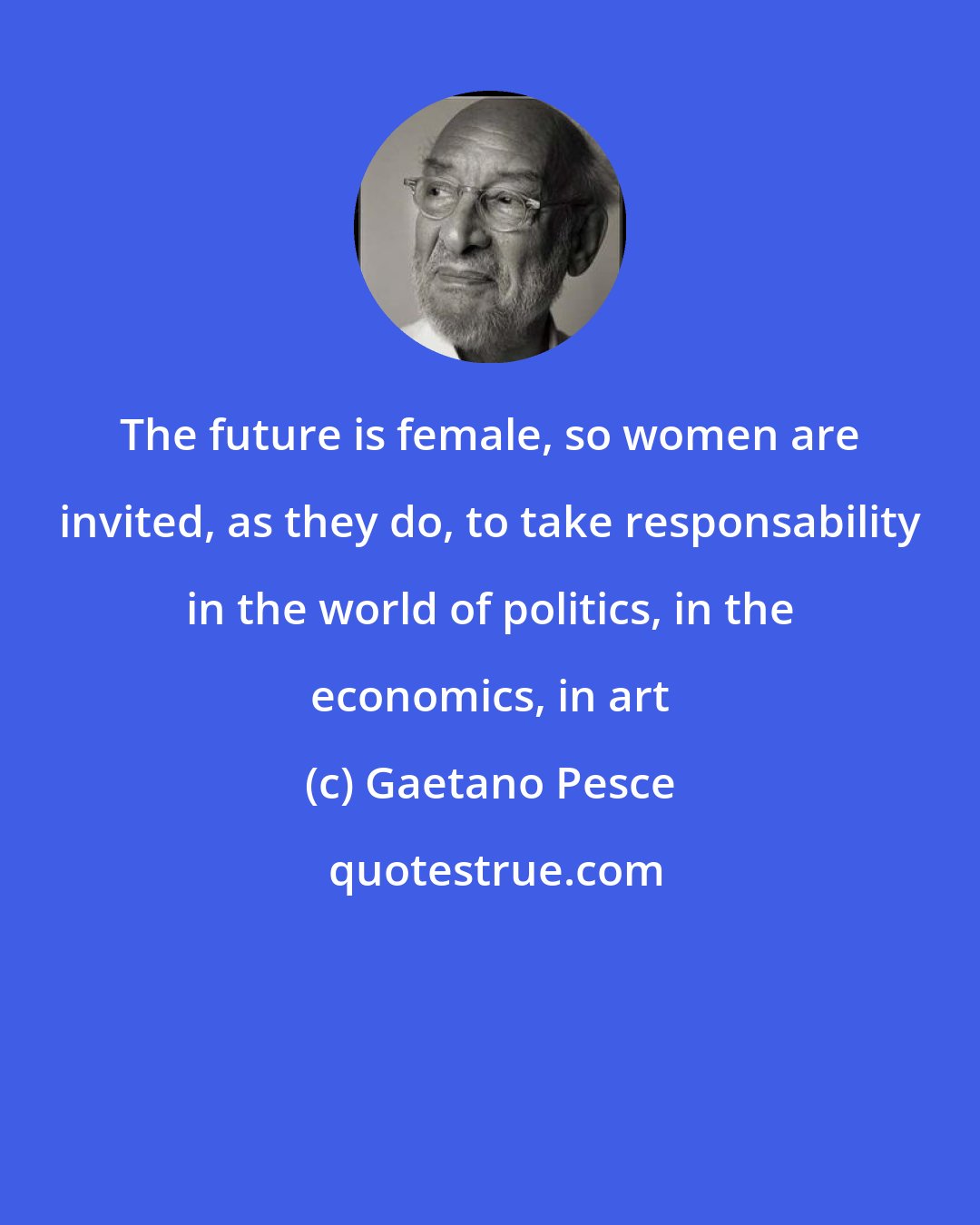Gaetano Pesce: The future is female, so women are invited, as they do, to take responsability in the world of politics, in the economics, in art