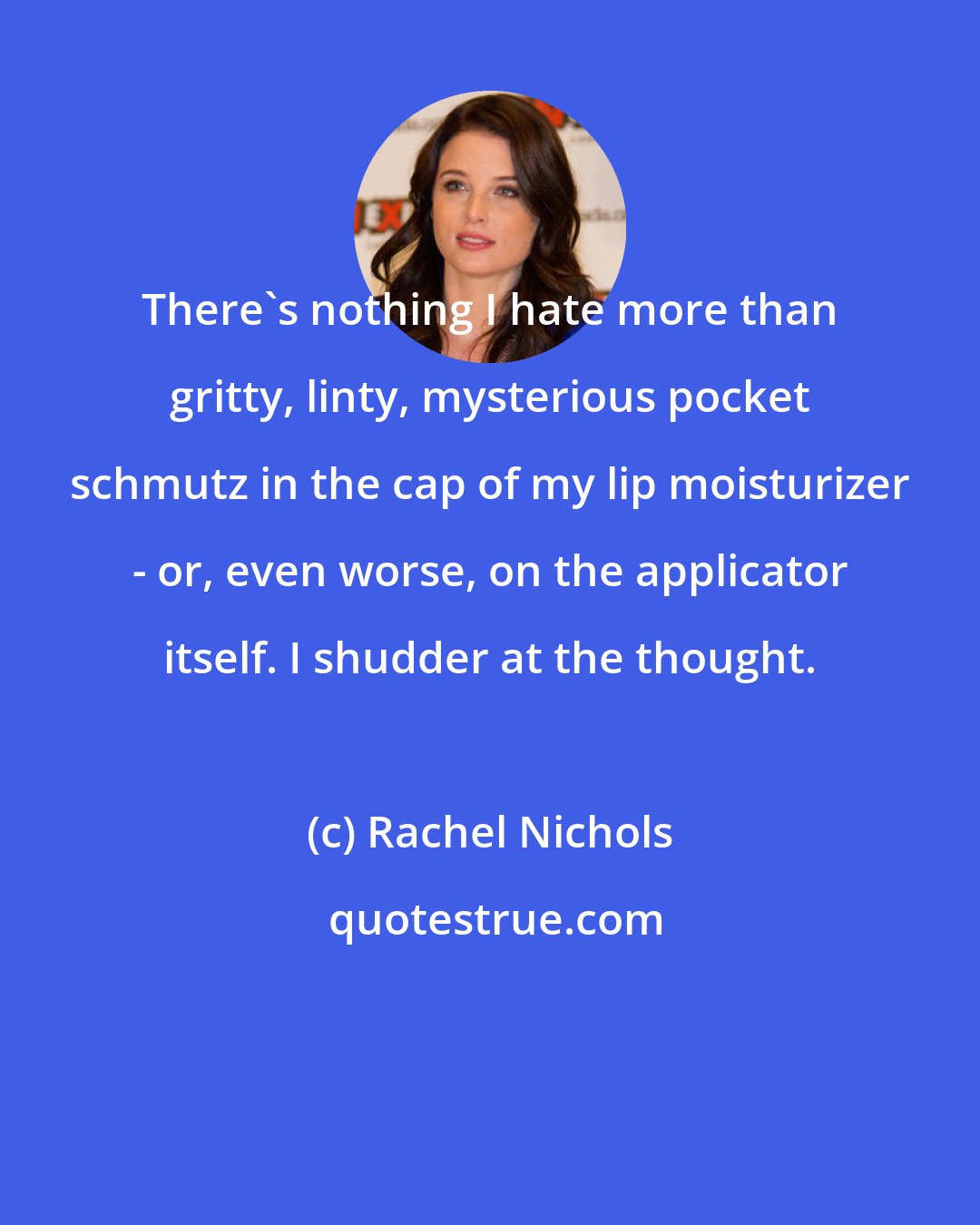 Rachel Nichols: There's nothing I hate more than gritty, linty, mysterious pocket schmutz in the cap of my lip moisturizer - or, even worse, on the applicator itself. I shudder at the thought.