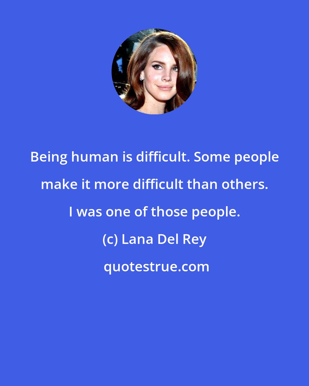 Lana Del Rey: Being human is difficult. Some people make it more difficult than others. I was one of those people.