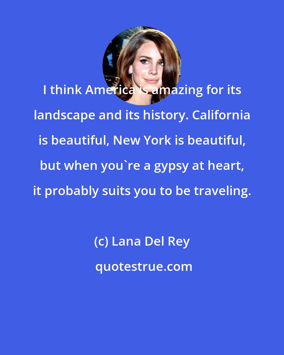 Lana Del Rey: I think America is amazing for its landscape and its history. California is beautiful, New York is beautiful, but when you're a gypsy at heart, it probably suits you to be traveling.
