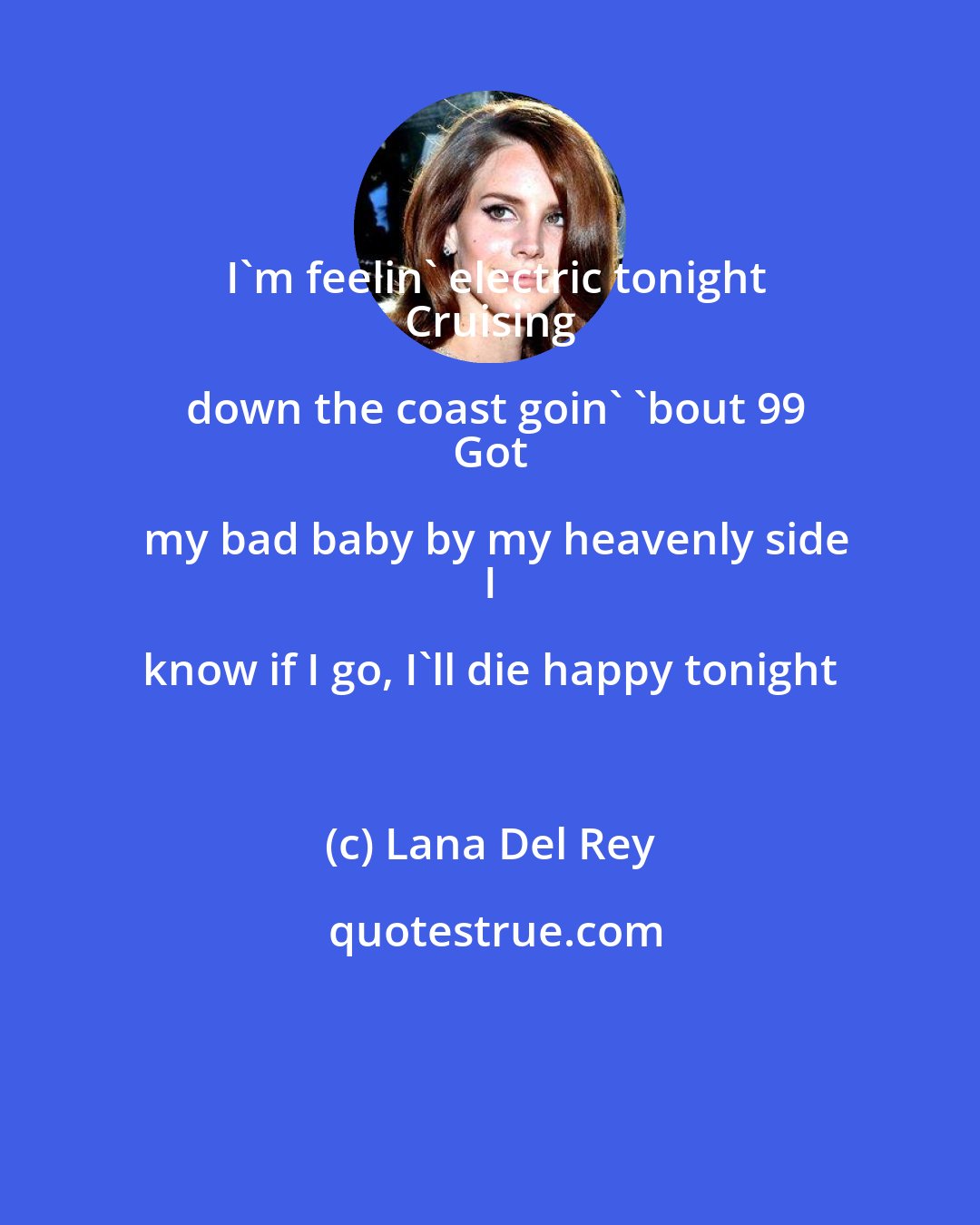 Lana Del Rey: I'm feelin' electric tonight
 Cruising down the coast goin' 'bout 99
 Got my bad baby by my heavenly side
 I know if I go, I'll die happy tonight