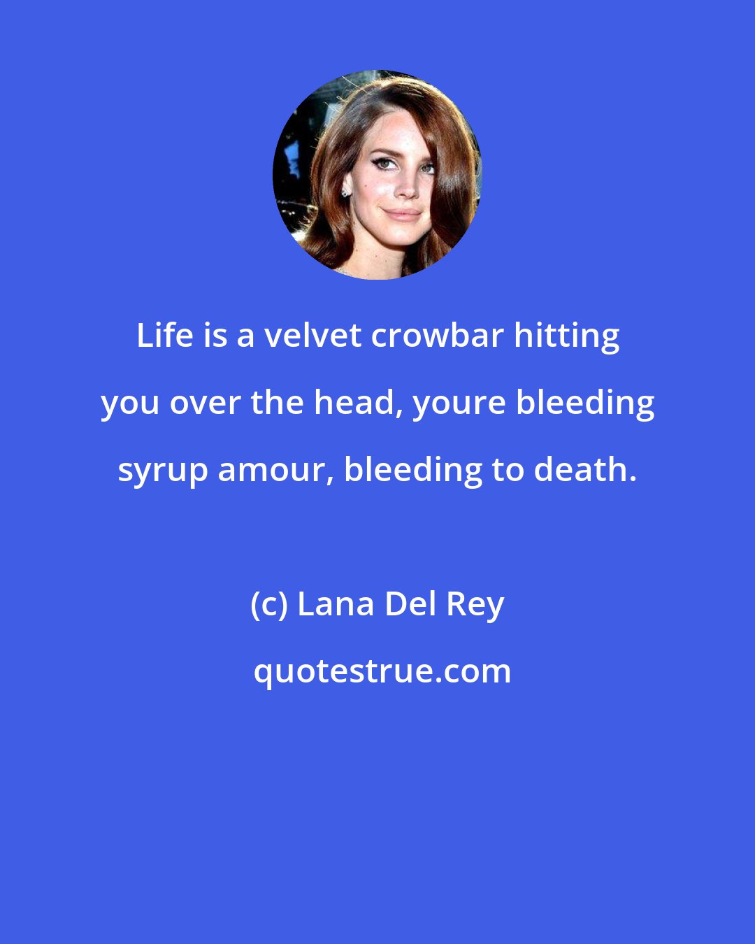 Lana Del Rey: Life is a velvet crowbar hitting you over the head, youre bleeding syrup amour, bleeding to death.