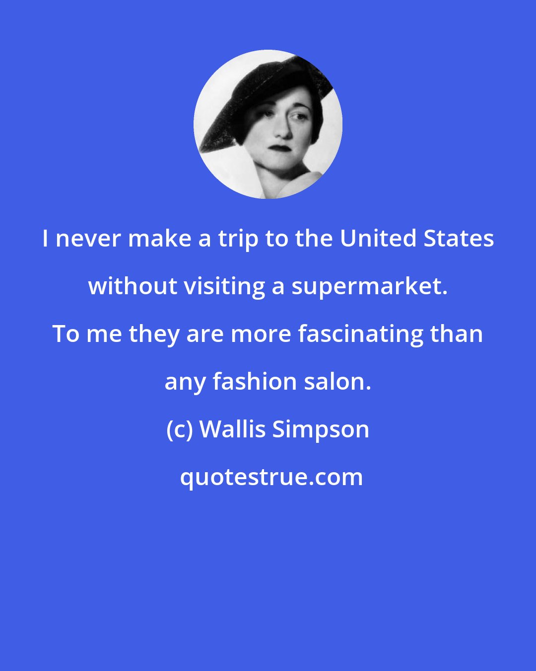 Wallis Simpson: I never make a trip to the United States without visiting a supermarket. To me they are more fascinating than any fashion salon.
