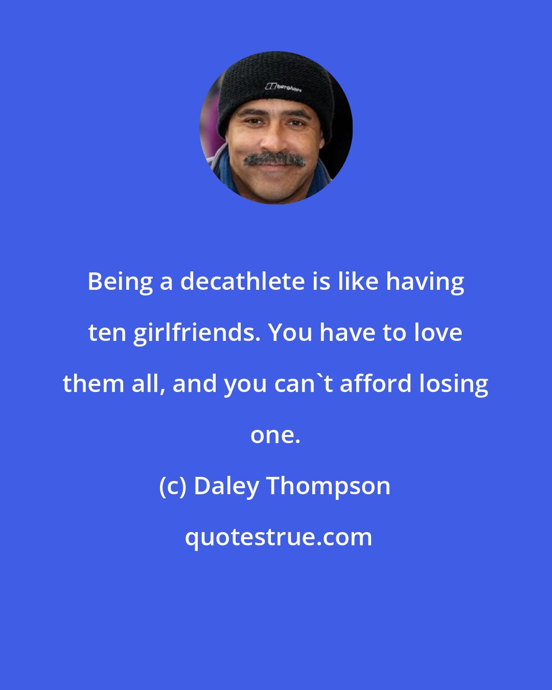 Daley Thompson: Being a decathlete is like having ten girlfriends. You have to love them all, and you can't afford losing one.