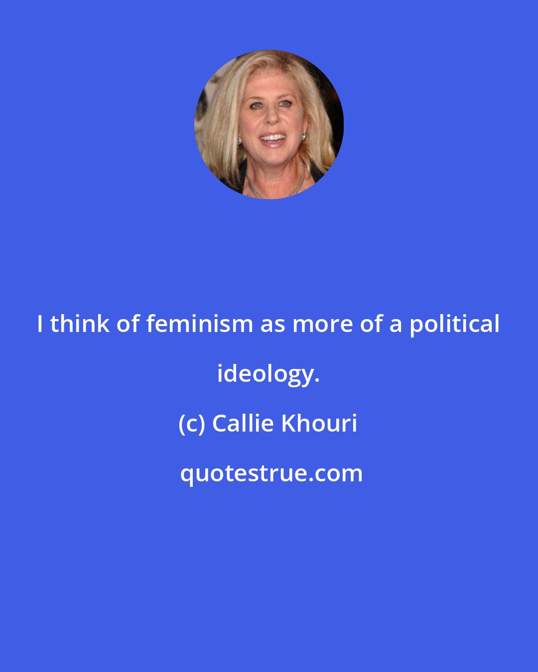 Callie Khouri: I think of feminism as more of a political ideology.