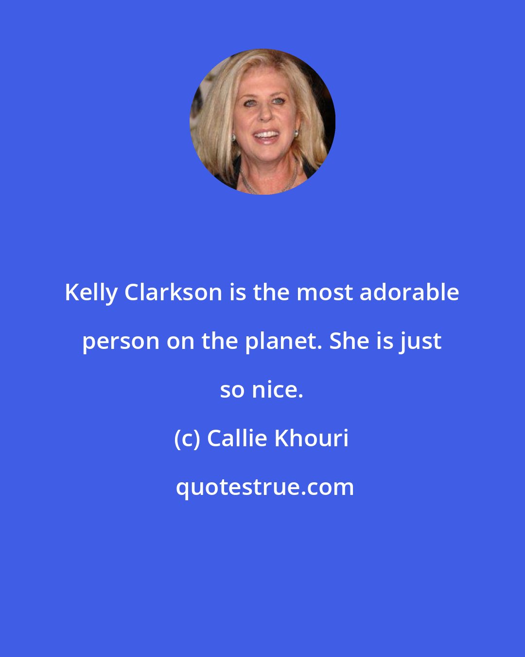 Callie Khouri: Kelly Clarkson is the most adorable person on the planet. She is just so nice.