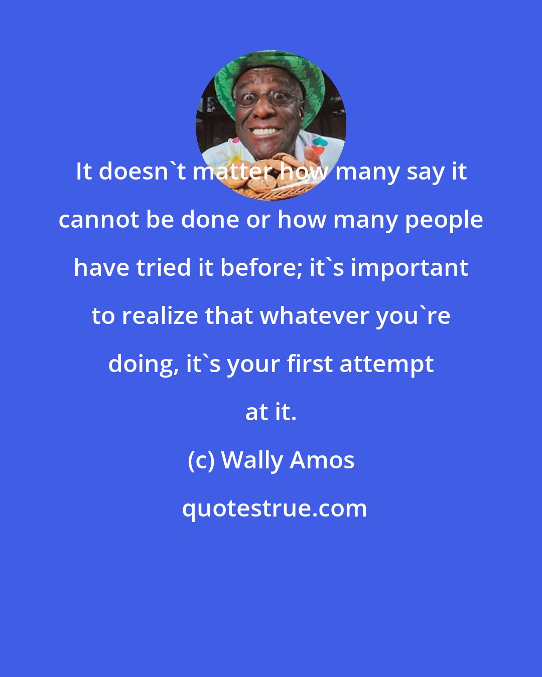 Wally Amos: It doesn't matter how many say it cannot be done or how many people have tried it before; it's important to realize that whatever you're doing, it's your first attempt at it.