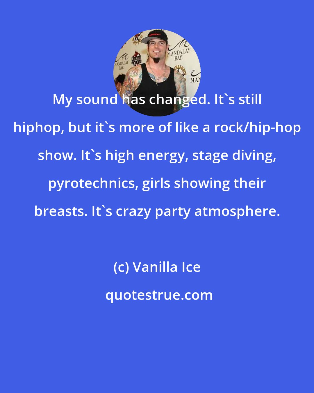 Vanilla Ice: My sound has changed. It's still hiphop, but it's more of like a rock/hip-hop show. It's high energy, stage diving, pyrotechnics, girls showing their breasts. It's crazy party atmosphere.