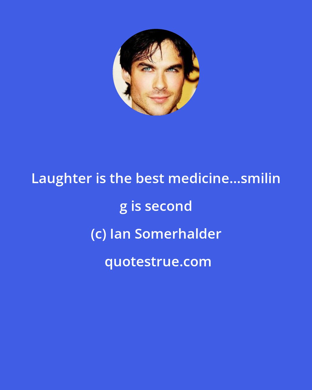 Ian Somerhalder: Laughter is the best medicine...smilin g is second