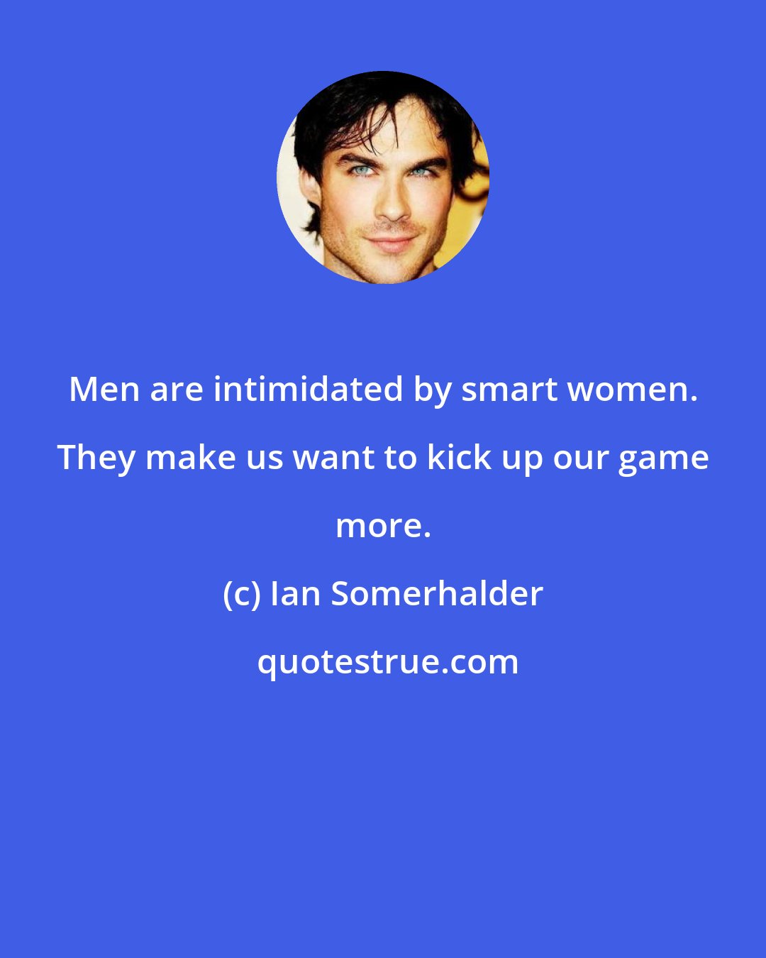 Ian Somerhalder: Men are intimidated by smart women. They make us want to kick up our game more.