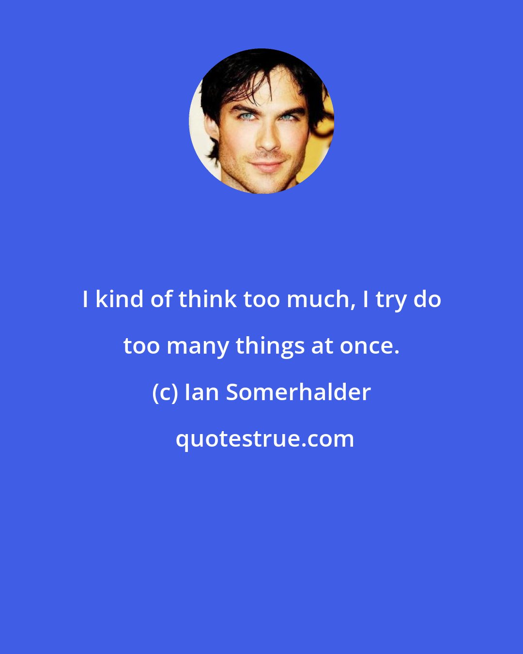 Ian Somerhalder: I kind of think too much, I try do too many things at once.