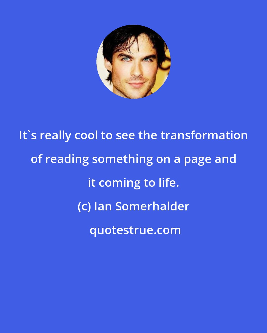 Ian Somerhalder: It's really cool to see the transformation of reading something on a page and it coming to life.