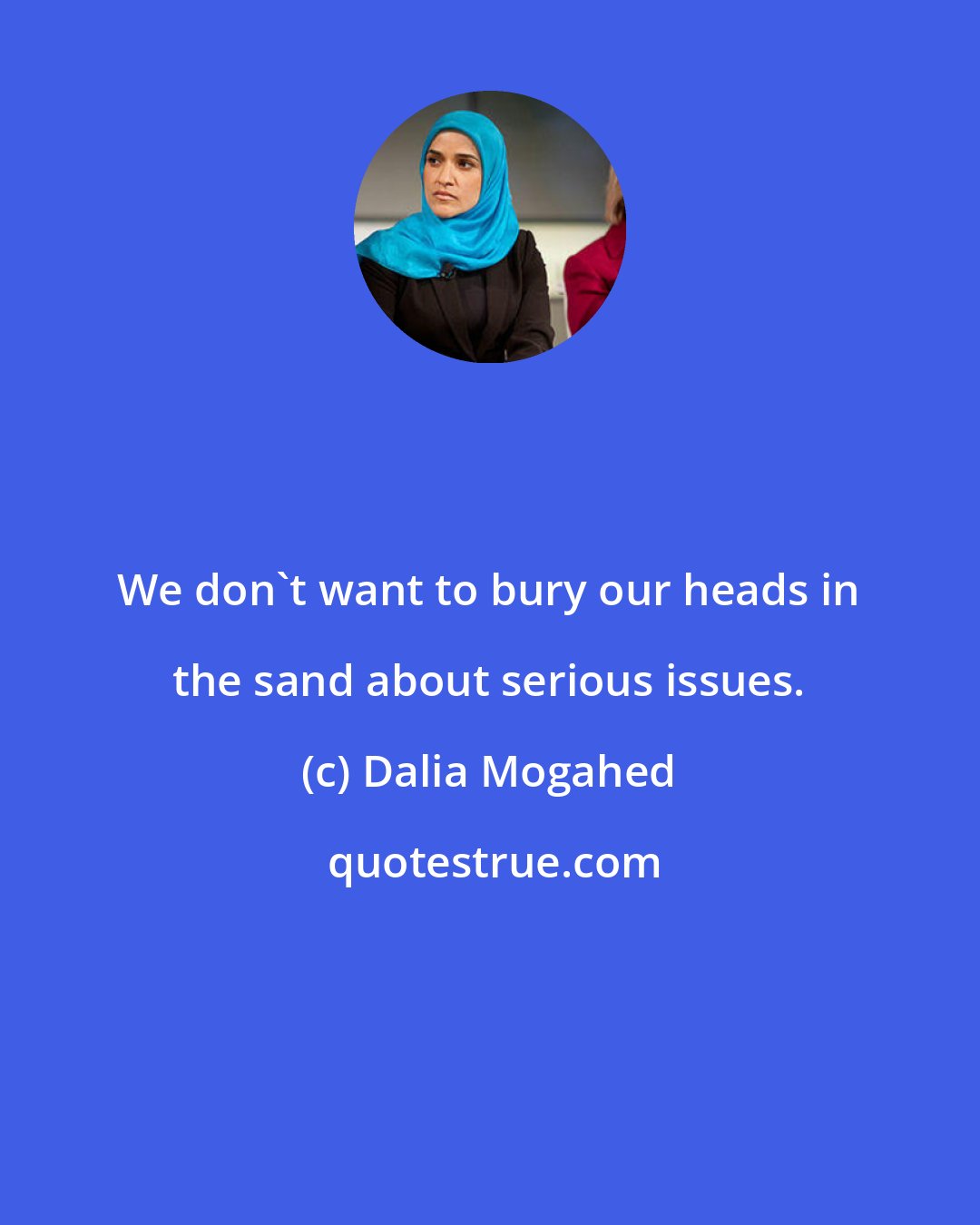 Dalia Mogahed: We don't want to bury our heads in the sand about serious issues.