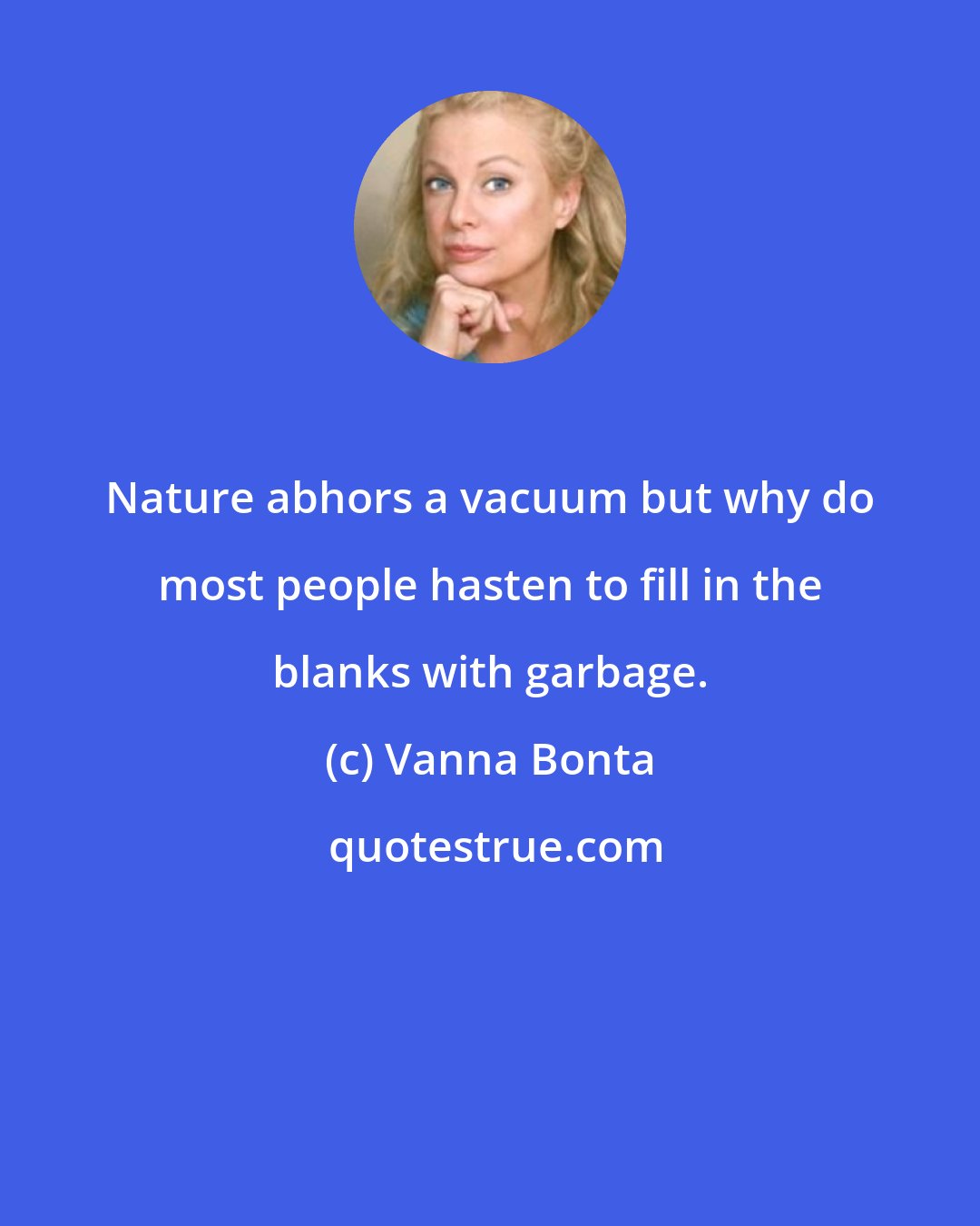 Vanna Bonta: Nature abhors a vacuum but why do most people hasten to fill in the blanks with garbage.