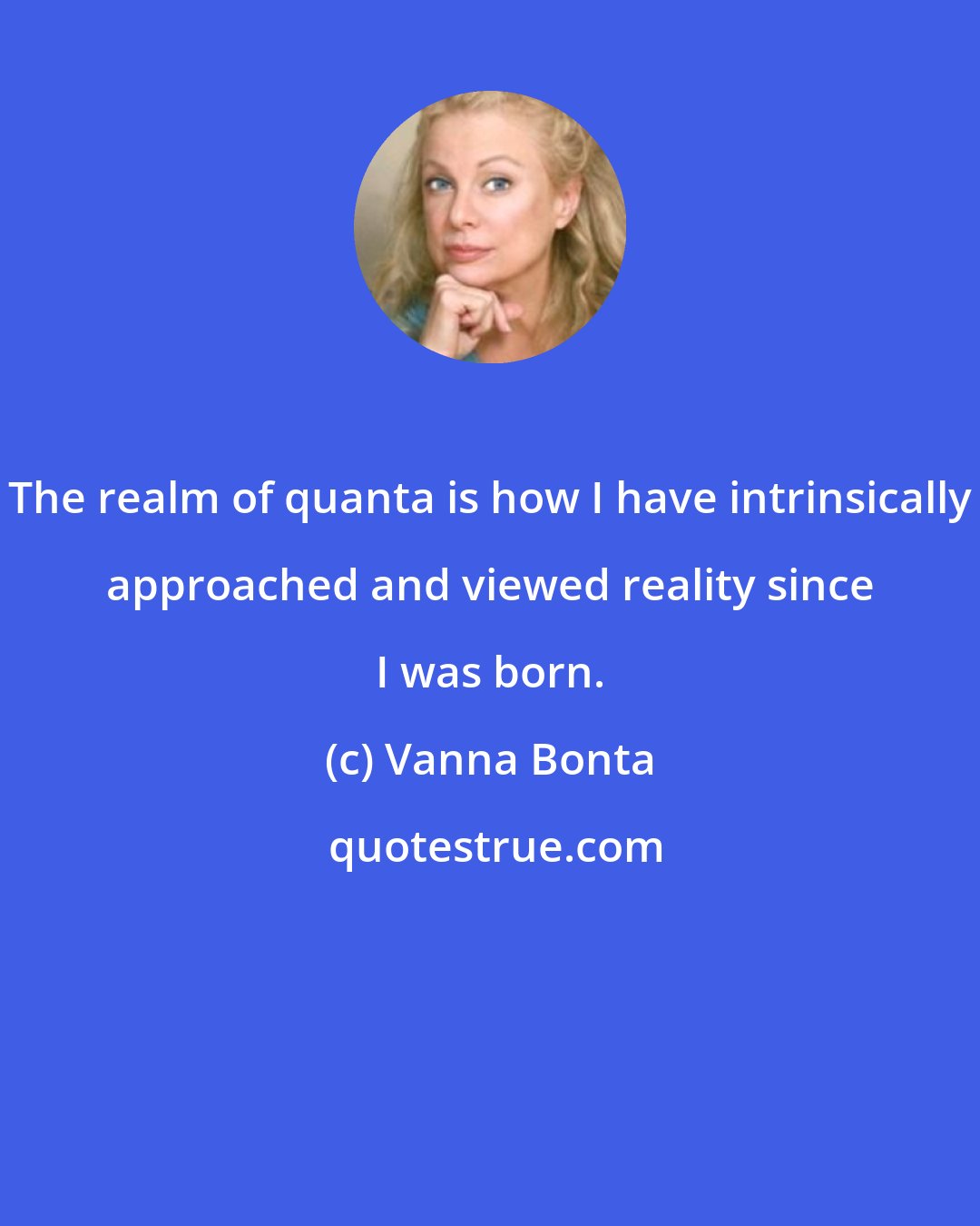 Vanna Bonta: The realm of quanta is how I have intrinsically approached and viewed reality since I was born.