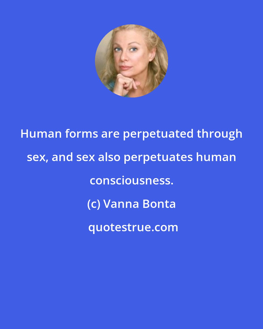 Vanna Bonta: Human forms are perpetuated through sex, and sex also perpetuates human consciousness.