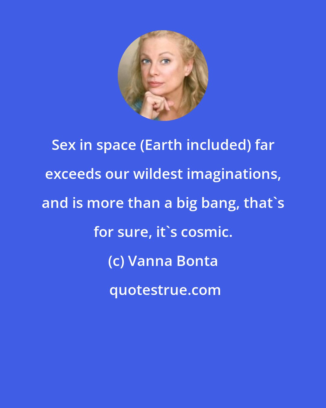 Vanna Bonta: Sex in space (Earth included) far exceeds our wildest imaginations, and is more than a big bang, that's for sure, it's cosmic.