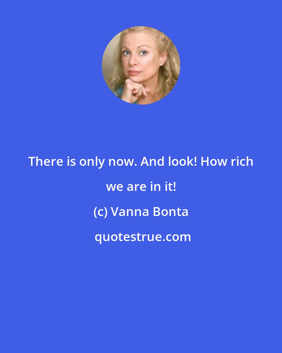 Vanna Bonta: There is only now. And look! How rich we are in it!