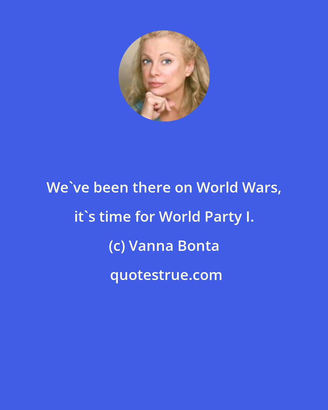 Vanna Bonta: We've been there on World Wars, it's time for World Party I.