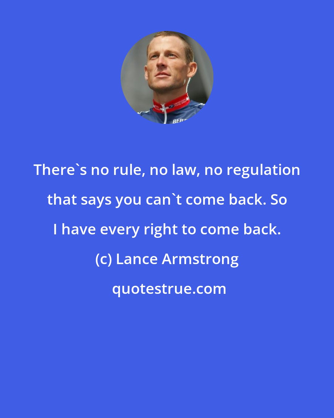 Lance Armstrong: There's no rule, no law, no regulation that says you can't come back. So I have every right to come back.