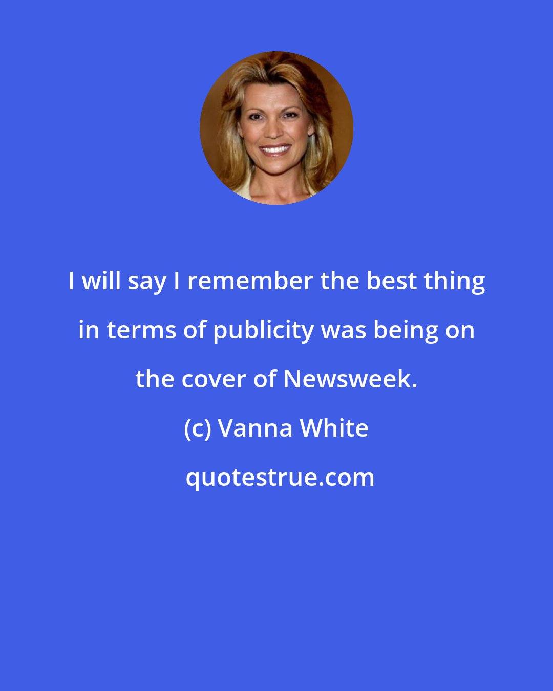 Vanna White: I will say I remember the best thing in terms of publicity was being on the cover of Newsweek.