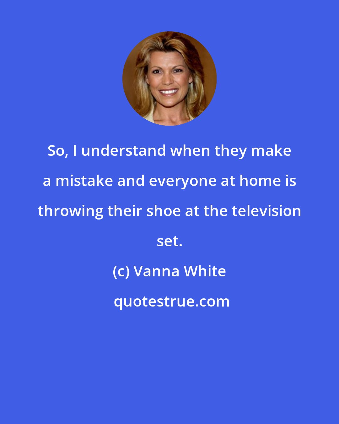 Vanna White: So, I understand when they make a mistake and everyone at home is throwing their shoe at the television set.