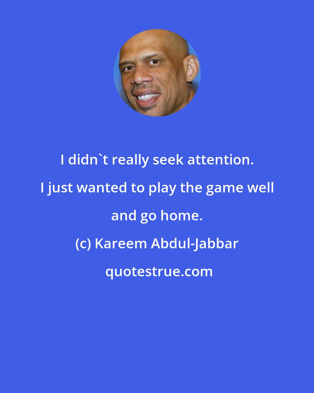Kareem Abdul-Jabbar: I didn't really seek attention. I just wanted to play the game well and go home.