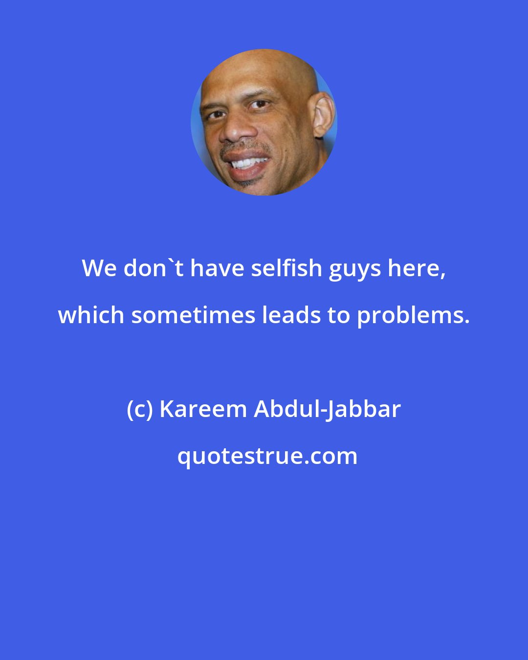 Kareem Abdul-Jabbar: We don't have selfish guys here, which sometimes leads to problems.