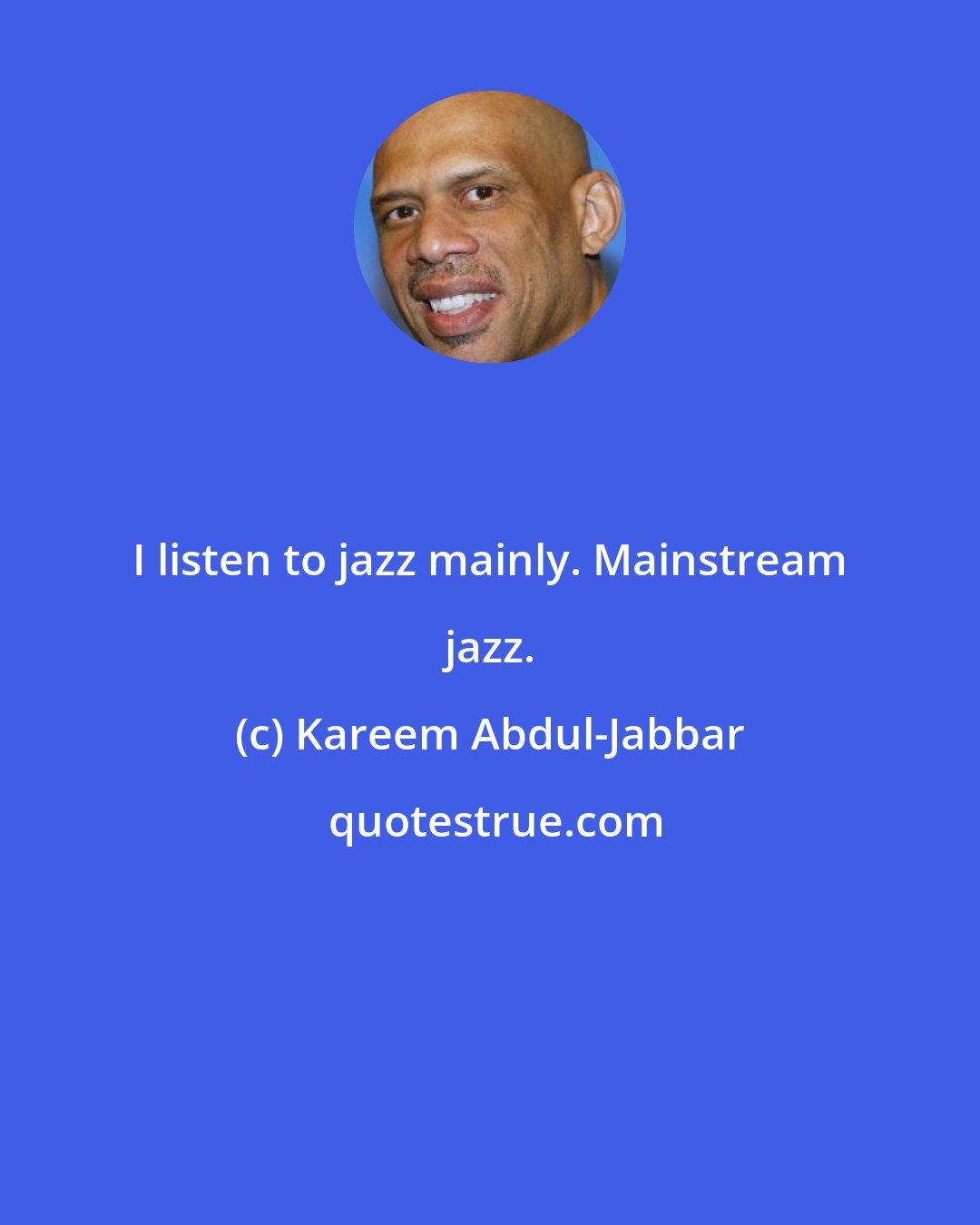 Kareem Abdul-Jabbar: I listen to jazz mainly. Mainstream jazz.