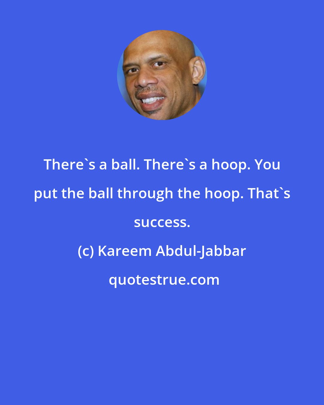 Kareem Abdul-Jabbar: There's a ball. There's a hoop. You put the ball through the hoop. That's success.