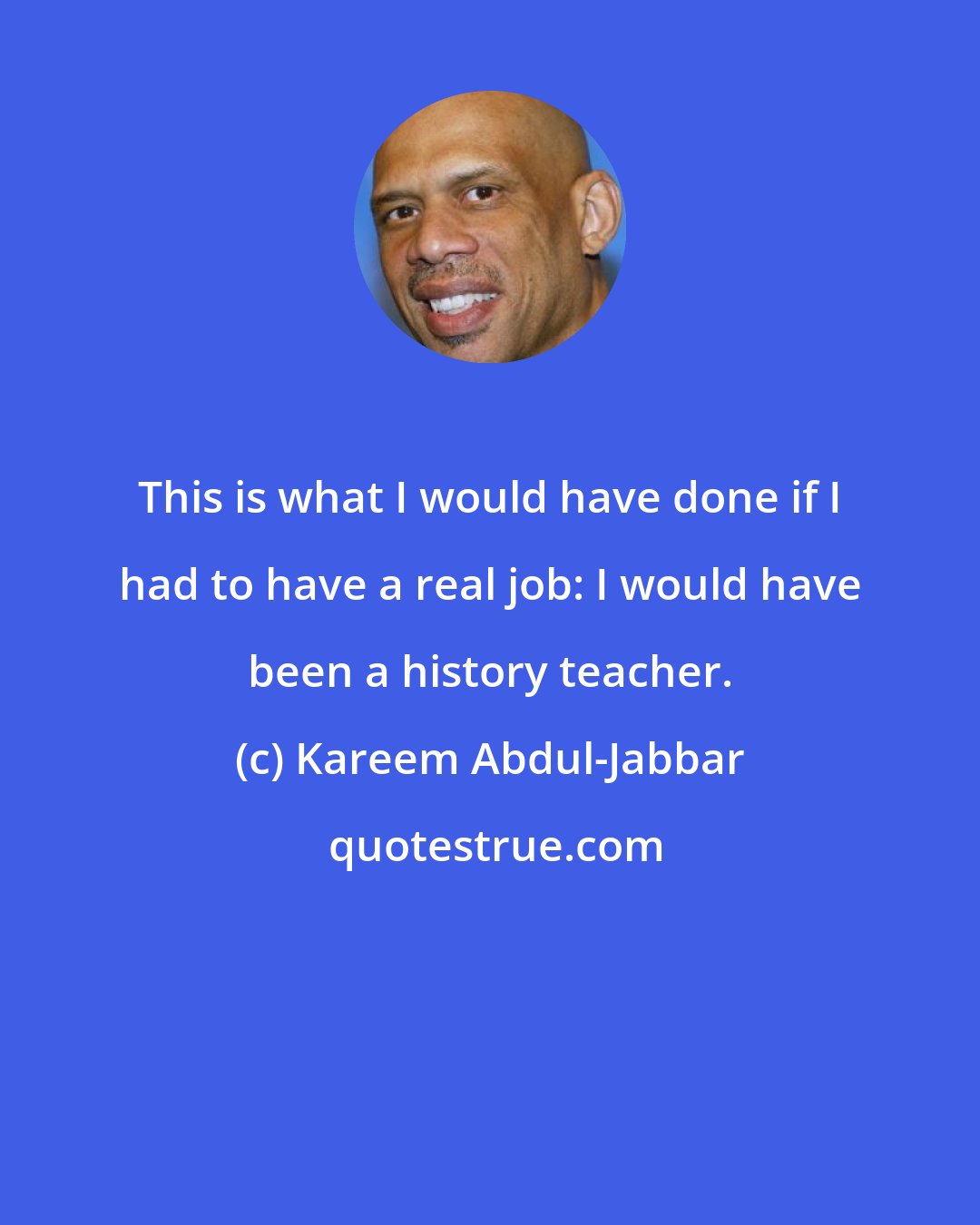 Kareem Abdul-Jabbar: This is what I would have done if I had to have a real job: I would have been a history teacher.