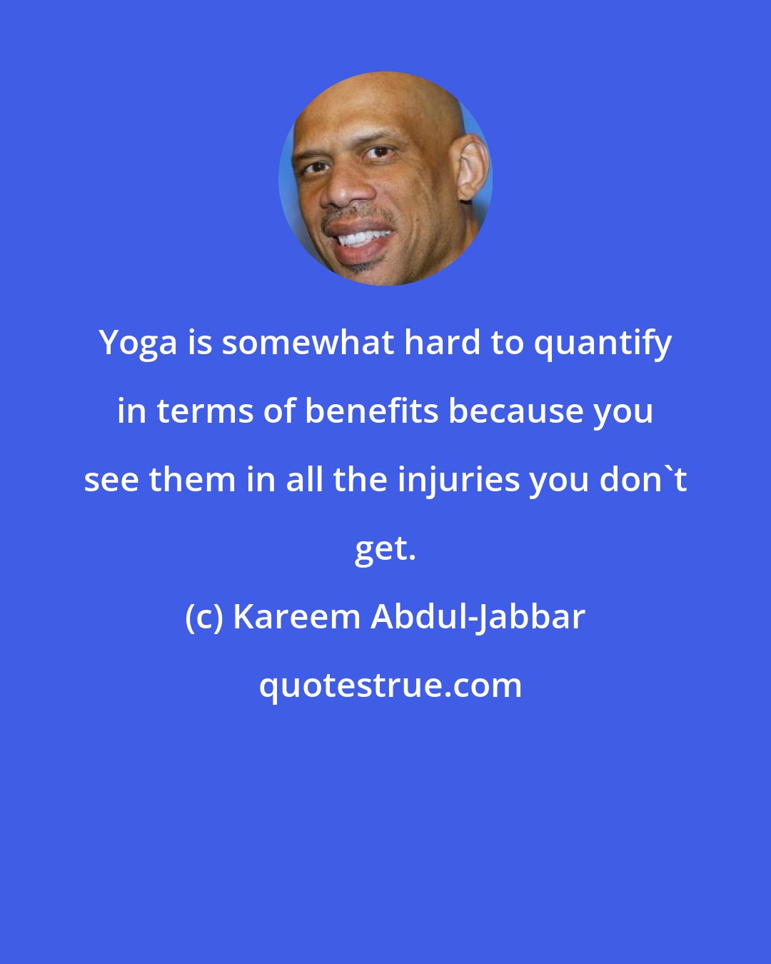 Kareem Abdul-Jabbar: Yoga is somewhat hard to quantify in terms of benefits because you see them in all the injuries you don't get.