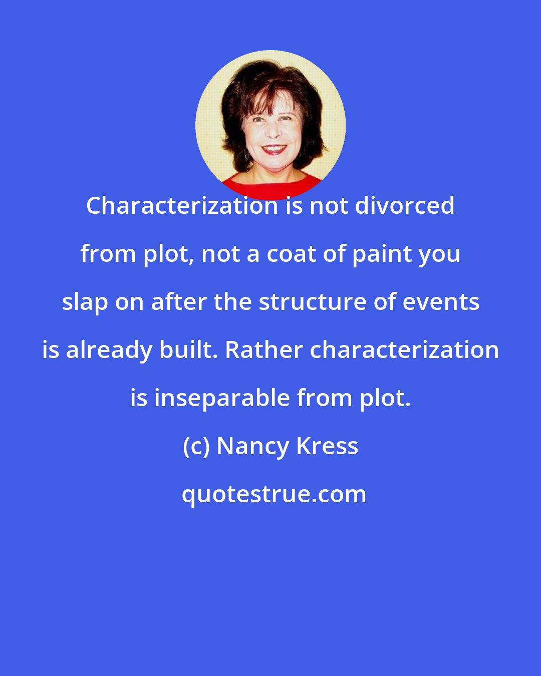Nancy Kress: Characterization is not divorced from plot, not a coat of paint you slap on after the structure of events is already built. Rather characterization is inseparable from plot.