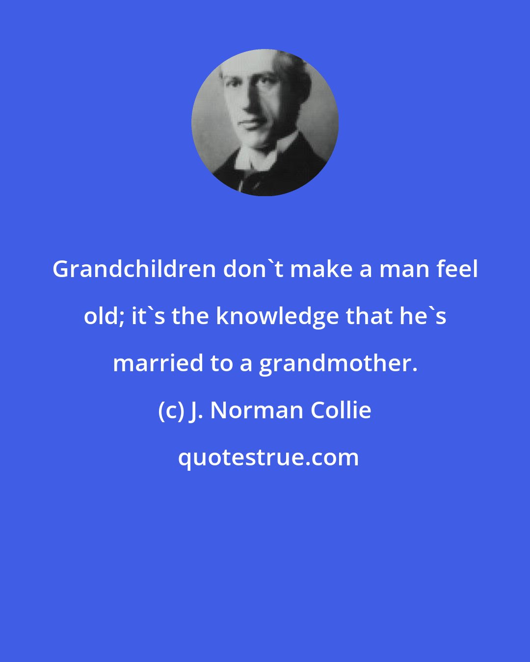 J. Norman Collie: Grandchildren don't make a man feel old; it's the knowledge that he's married to a grandmother.