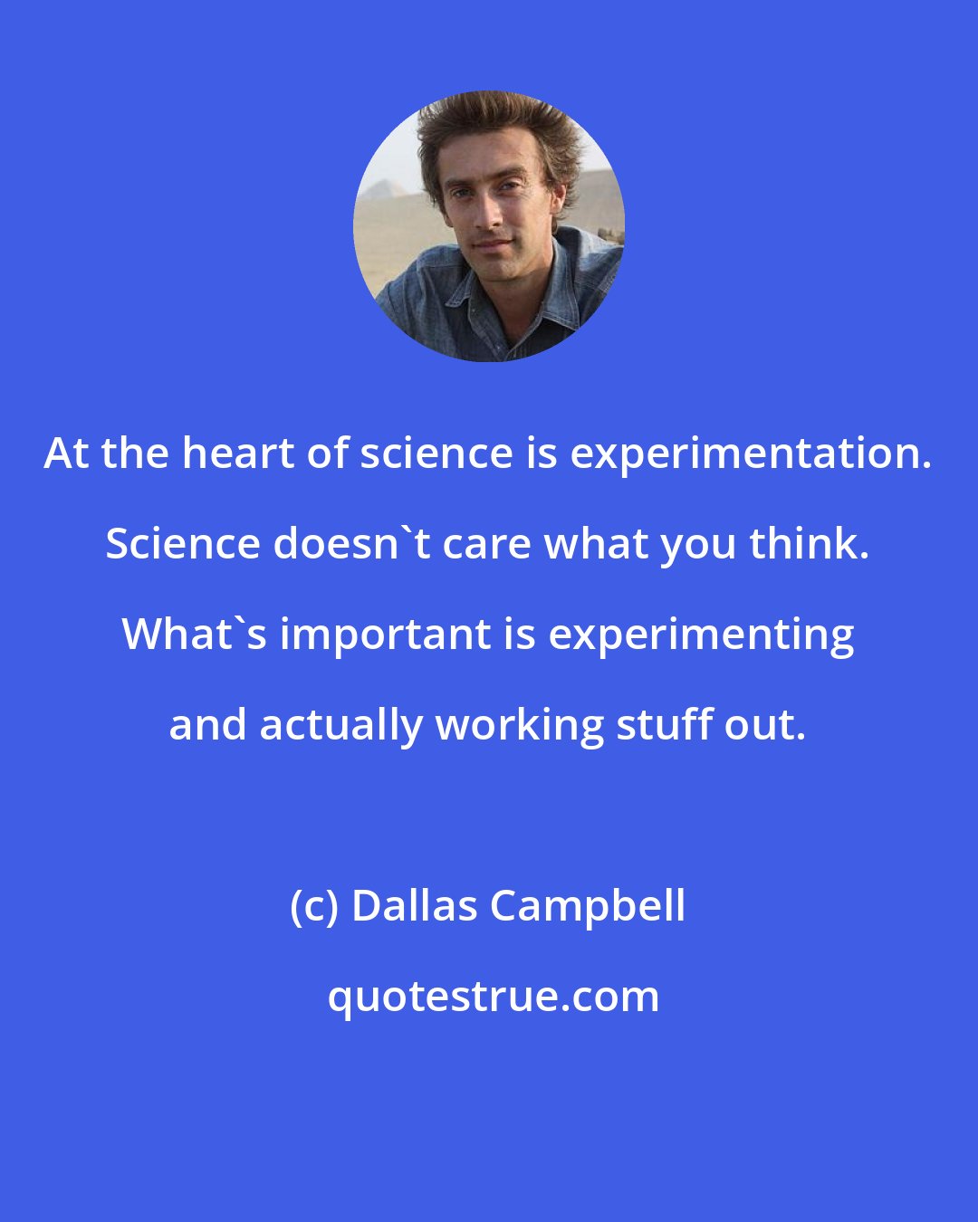 Dallas Campbell: At the heart of science is experimentation. Science doesn't care what you think. What's important is experimenting and actually working stuff out.