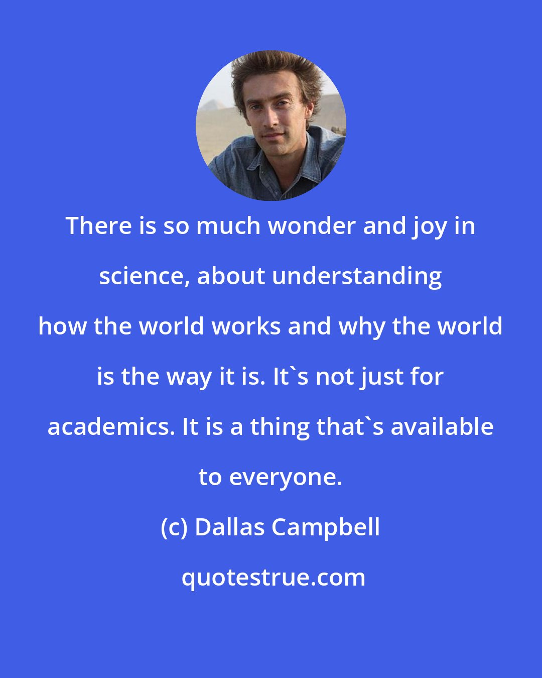 Dallas Campbell: There is so much wonder and joy in science, about understanding how the world works and why the world is the way it is. It's not just for academics. It is a thing that's available to everyone.