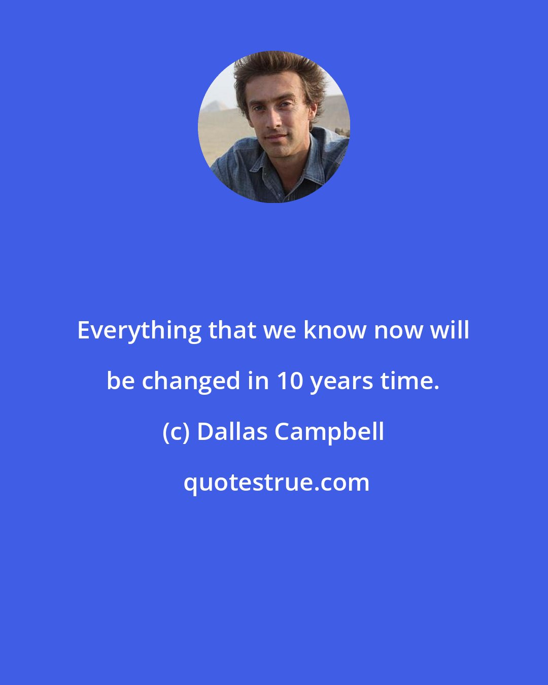 Dallas Campbell: Everything that we know now will be changed in 10 years time.