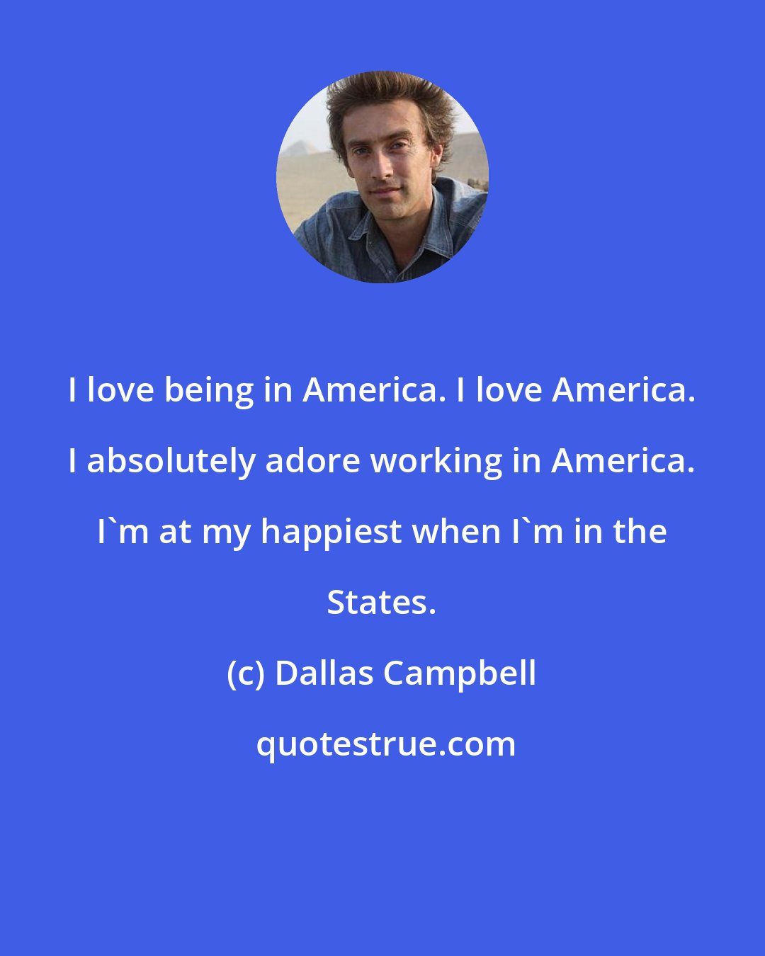 Dallas Campbell: I love being in America. I love America. I absolutely adore working in America. I'm at my happiest when I'm in the States.