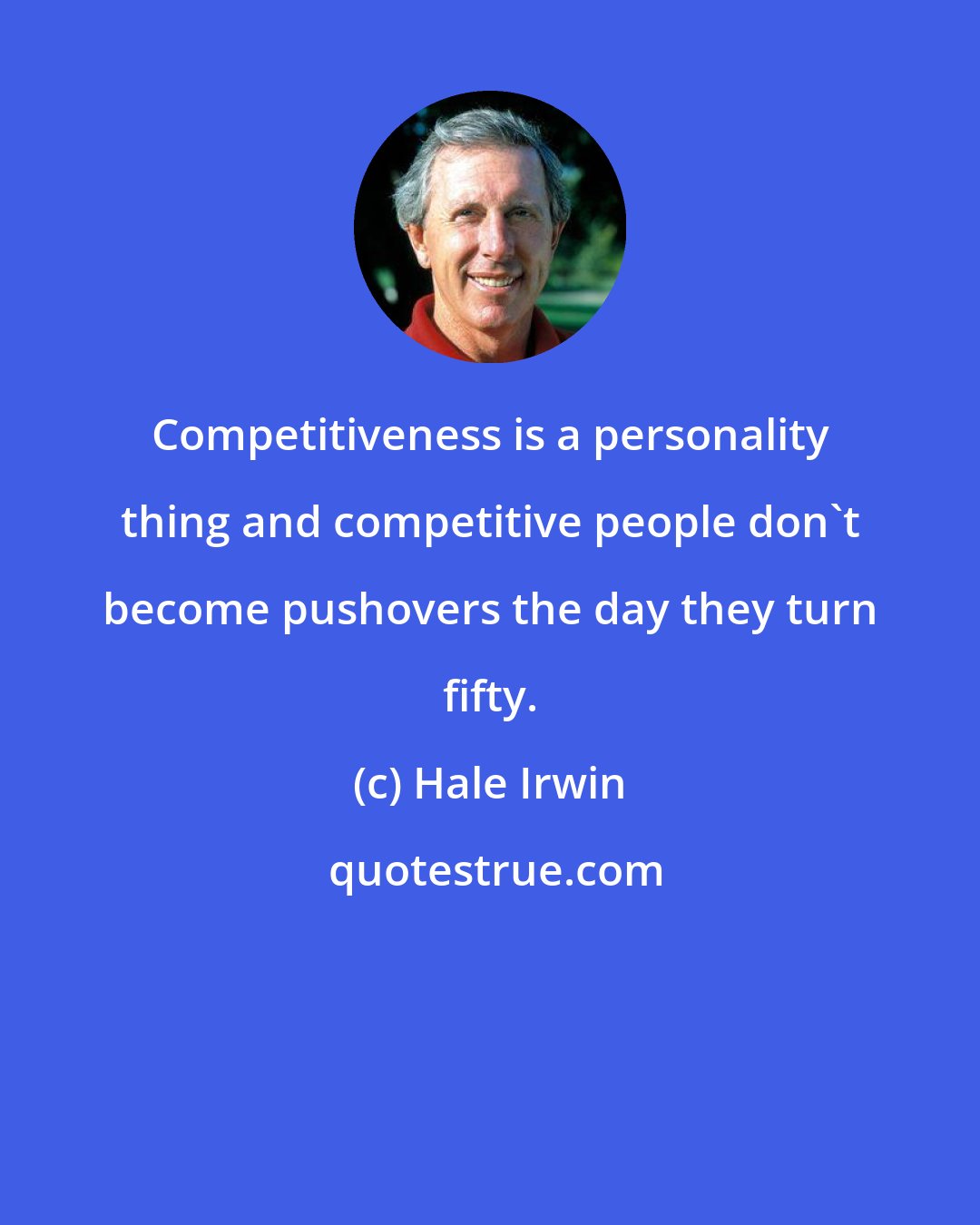 Hale Irwin: Competitiveness is a personality thing and competitive people don't become pushovers the day they turn fifty.