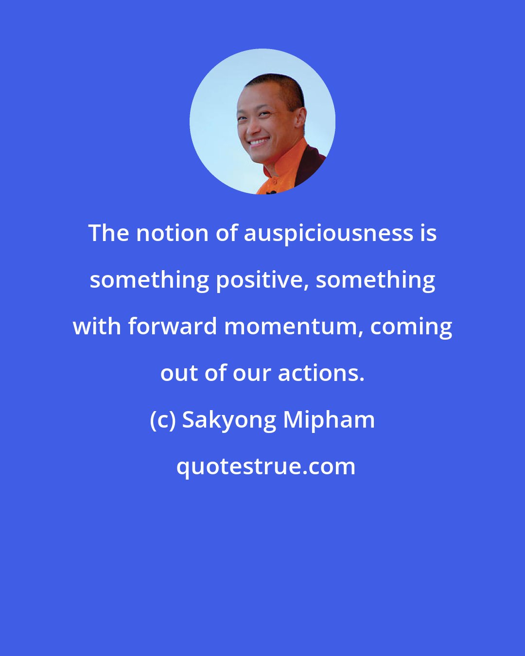 Sakyong Mipham: The notion of auspiciousness is something positive, something with forward momentum, coming out of our actions.