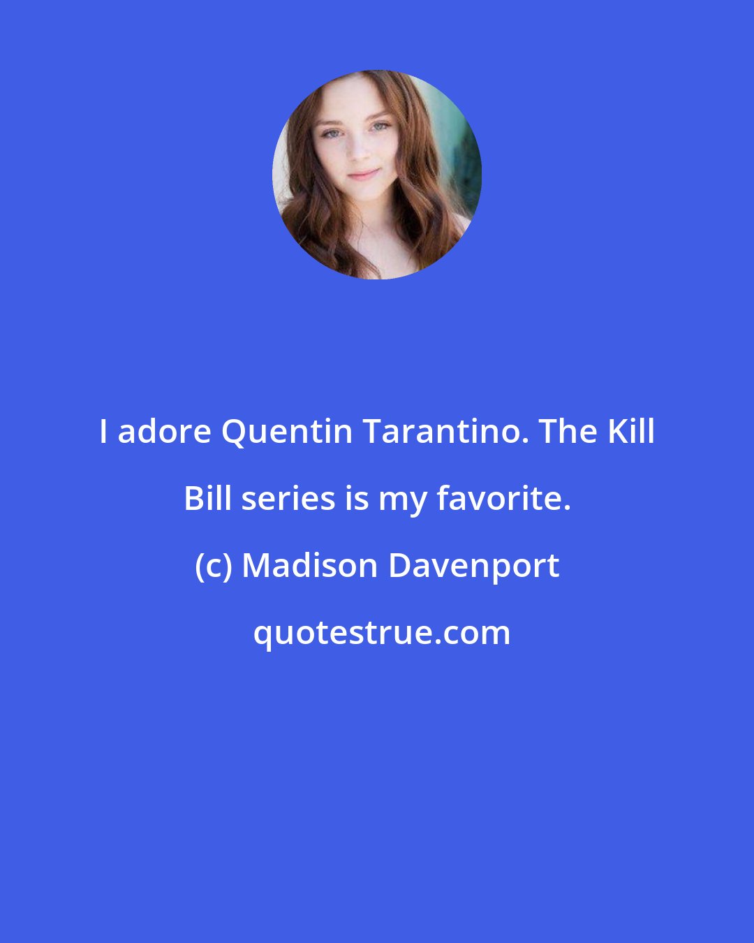 Madison Davenport: I adore Quentin Tarantino. The Kill Bill series is my favorite.